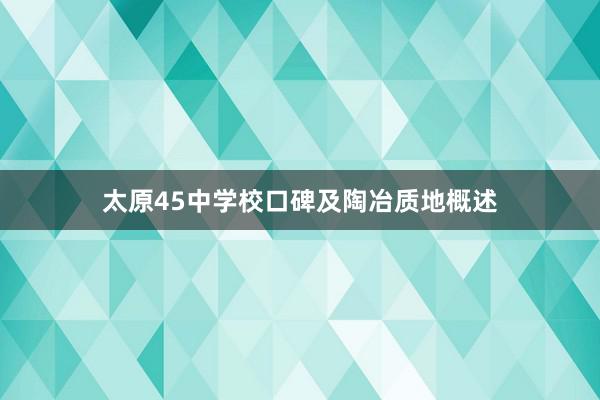 太原45中学校口碑及陶冶质地概述