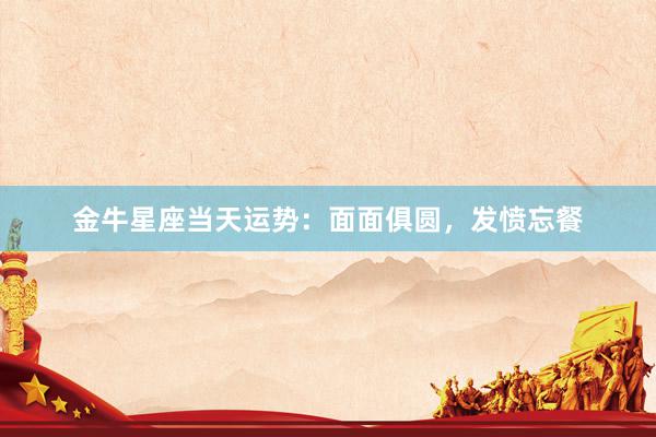 金牛星座当天运势：面面俱圆，发愤忘餐