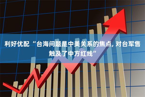 利好优配 “台海问题是中美关系的焦点, 对台军售触及了中方红线”