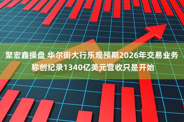 聚宏鑫操盘 华尔街大行乐观预期2026年交易业务 称创纪录1340亿美元营收只是开始