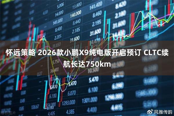 怀远策略 2026款小鹏X9纯电版开启预订 CLTC续航长达750km
