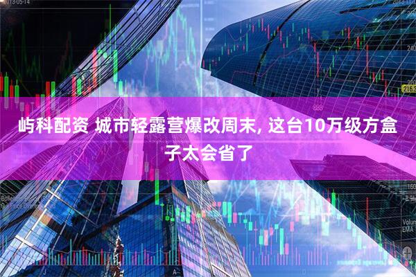 屿科配资 城市轻露营爆改周末, 这台10万级方盒子太会省了