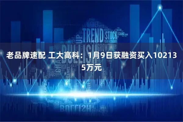 老品牌速配 工大高科：1月9日获融资买入102135万元