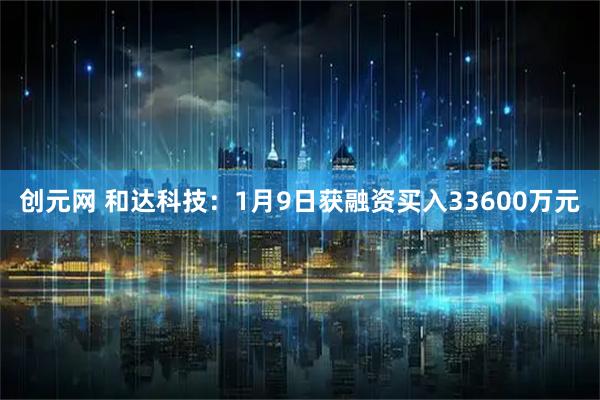 创元网 和达科技：1月9日获融资买入33600万元