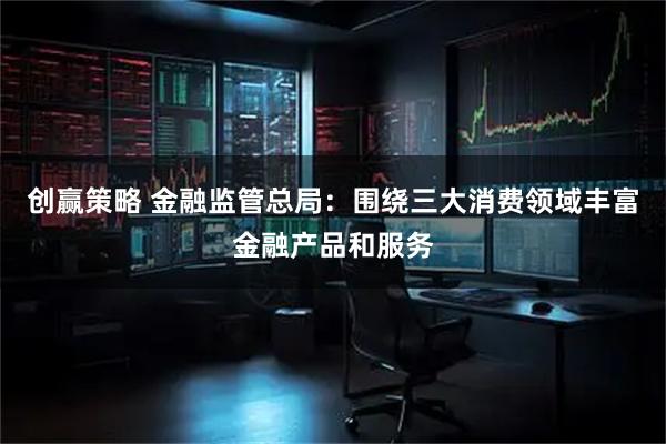 创赢策略 金融监管总局：围绕三大消费领域丰富金融产品和服务