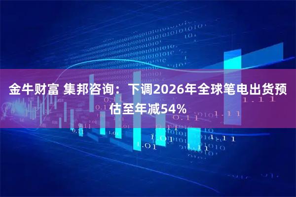 金牛财富 集邦咨询：下调2026年全球笔电出货预估至年减54%
