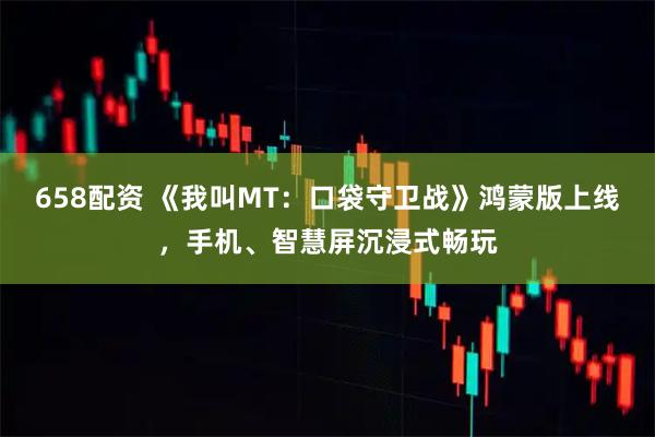 658配资 《我叫MT：口袋守卫战》鸿蒙版上线，手机、智慧屏沉浸式畅玩
