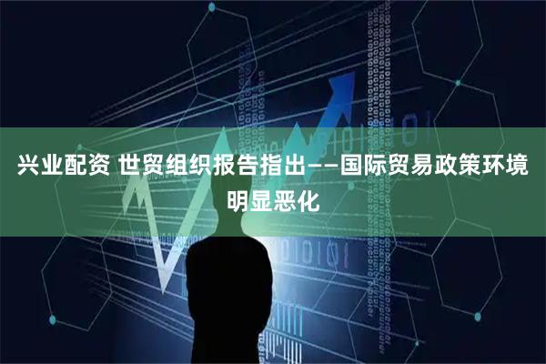 兴业配资 世贸组织报告指出——国际贸易政策环境明显恶化