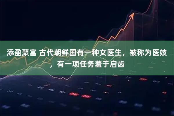 添盈聚富 古代朝鲜国有一种女医生，被称为医妓，有一项任务羞于启齿