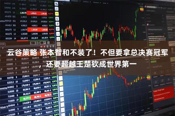 云谷策略 张本智和不装了！不但要拿总决赛冠军，还要超越王楚钦成世界第一