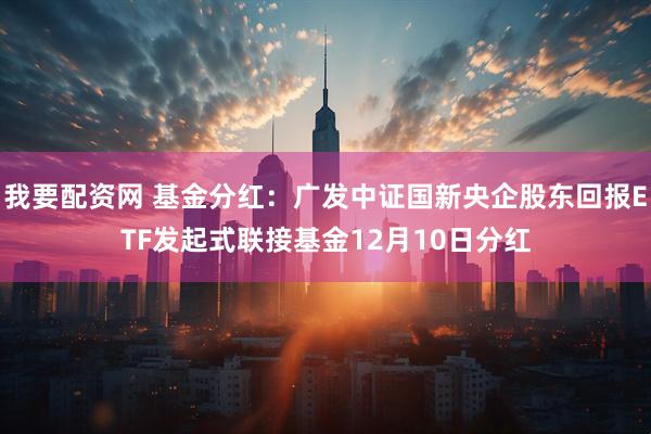 我要配资网 基金分红：广发中证国新央企股东回报ETF发起式联接基金12月10日分红