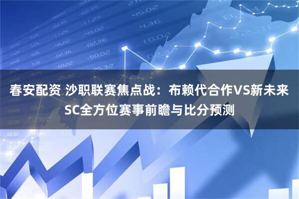 春安配资 沙职联赛焦点战：布赖代合作VS新未来SC全方位赛事前瞻与比分预测