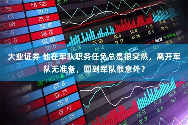 大业证券 他在军队职务任免总是很突然，离开军队无准备，回到军队很意外？
