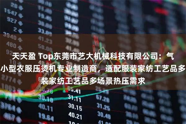 天天盈 Top东莞市艺大机械科技有限公司：气动烫金热转印小型衣服压烫机专业制造商，适配服装家纺工艺品多场景热压需求