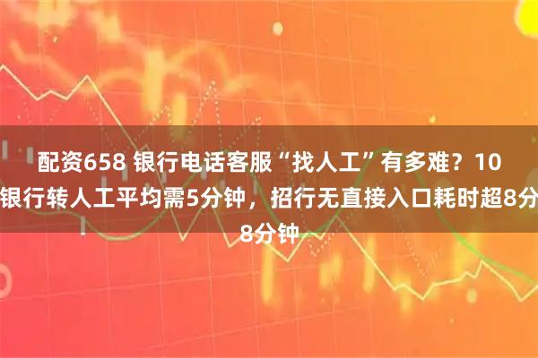 配资658 银行电话客服“找人工”有多难？10家银行转人工平均需5分钟，招行无直接入口耗时超8分钟