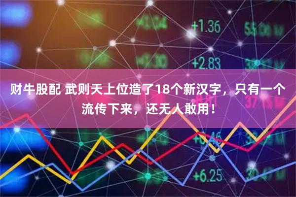 财牛股配 武则天上位造了18个新汉字，只有一个流传下来，还无人敢用！