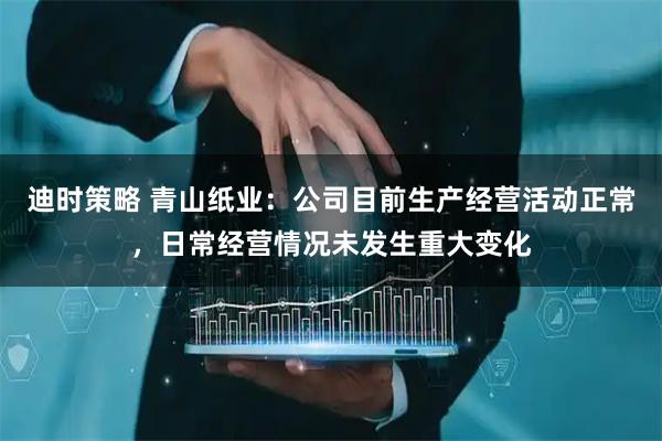 迪时策略 青山纸业：公司目前生产经营活动正常，日常经营情况未发生重大变化