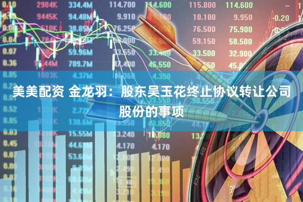 美美配资 金龙羽：股东吴玉花终止协议转让公司股份的事项