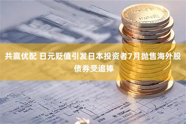 共赢优配 日元贬值引发日本投资者7月抛售海外股 债券受追捧