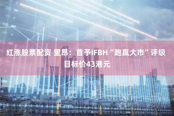 红涨股票配资 里昂：首予IFBH“跑赢大市”评级 目标价43港元
