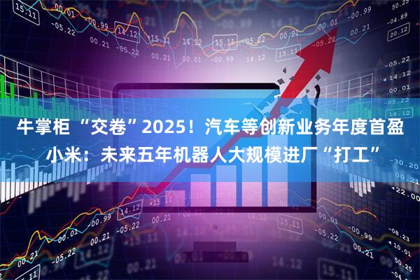 牛掌柜 “交卷”2025！汽车等创新业务年度首盈 小米：未来五年机器人大规模进厂“打工”