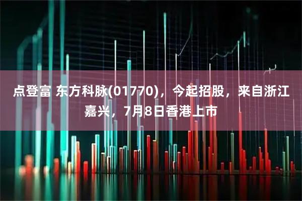 点登富 东方科脉(01770)，今起招股，来自浙江嘉兴，7月8日香港上市