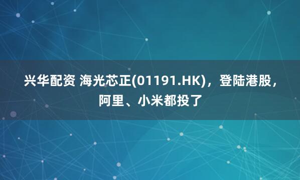 兴华配资 海光芯正(01191.HK)，登陆港股，阿里、小米都投了
