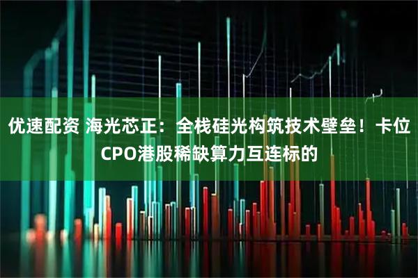优速配资 海光芯正：全栈硅光构筑技术壁垒！卡位CPO港股稀缺算力互连标的