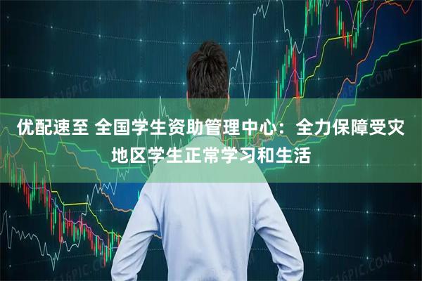 优配速至 全国学生资助管理中心：全力保障受灾地区学生正常学习和生活