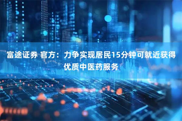 富途证券 官方：力争实现居民15分钟可就近获得优质中医药服务